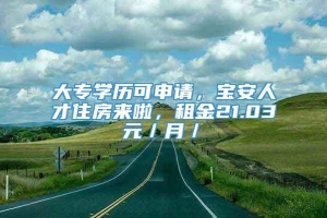 大专学历可申请，宝安人才住房来啦，租金21.03元／月／㎡