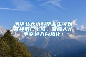 清华北大本科毕业生可以直接落户上海，高端人才争夺进入白热化！