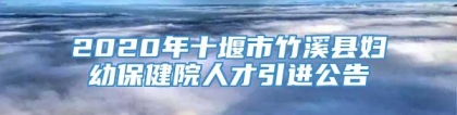 2020年十堰市竹溪县妇幼保健院人才引进公告