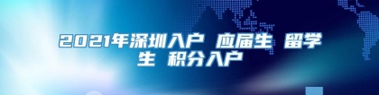 2021年深圳入户 应届生 留学生 积分入户