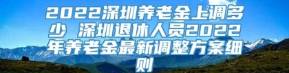 2022深圳养老金上调多少 深圳退休人员2022年养老金最新调整方案细则