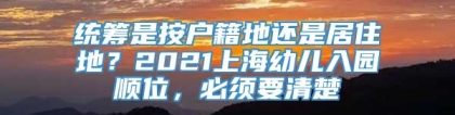 统筹是按户籍地还是居住地？2021上海幼儿入园顺位，必须要清楚