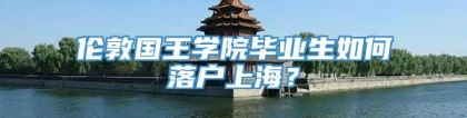 伦敦国王学院毕业生如何落户上海？