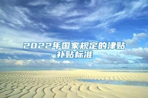 2022年国家规定的津贴补贴标准