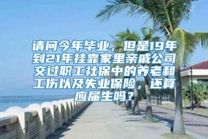 请问今年毕业，但是19年到21年挂靠家里亲戚公司交过职工社保中的养老和工伤以及失业保险，还算应届生吗？