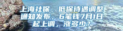 上海社保、低保待遇调整通知发布，6笔钱7月1日起上调，涨多少？