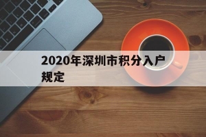 2020年深圳市积分入户规定(2020年深圳市积分入户规定表)