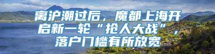 离沪潮过后，魔都上海开启新一轮“抢人大战”，落户门槛有所放宽