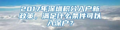 2017年深圳积分入户新政策，满足什么条件可以入深户？