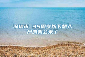 深圳市 35周岁以下想入户的机会来了