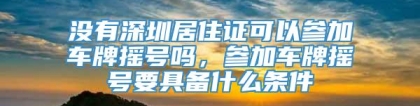 没有深圳居住证可以参加车牌摇号吗，参加车牌摇号要具备什么条件