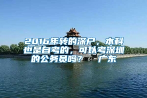 2016年转的深户，本科也是自考的，可以考深圳的公务员吗？  广东