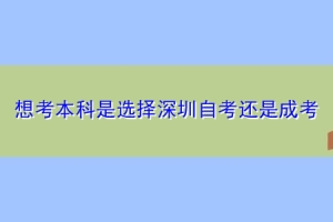 想考本科是选择深圳自考还是成考