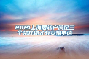 2021上海居转户满足三个条件你才有资格申请