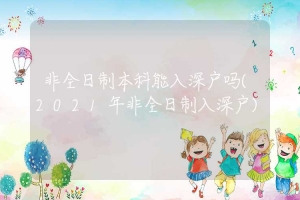 非全日制本科能入深户吗(2021年非全日制入深户)