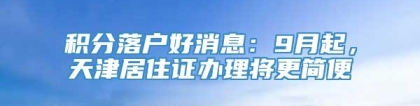 积分落户好消息：9月起，天津居住证办理将更简便