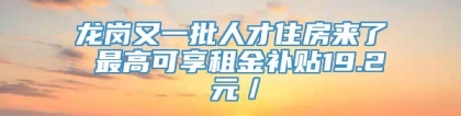 龙岗又一批人才住房来了 最高可享租金补贴19.2 元／㎡