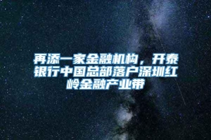 再添一家金融机构，开泰银行中国总部落户深圳红岭金融产业带