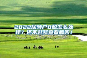 2022居转户0税怎么处理？还不赶紧查看解答！