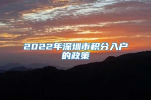 2022年深圳市积分入户的政策