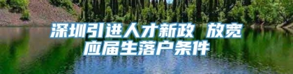 深圳引进人才新政 放宽应届生落户条件