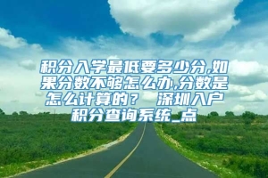 积分入学最低要多少分,如果分数不够怎么办,分数是怎么计算的？ 深圳入户积分查询系统_点