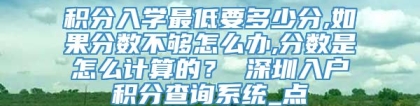 积分入学最低要多少分,如果分数不够怎么办,分数是怎么计算的？ 深圳入户积分查询系统_点