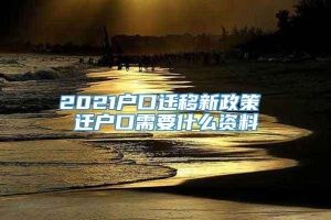 2021户口迁移新政策 迁户口需要什么资料