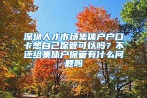 深圳人才市场集体户户口卡想自己保管可以吗？不还给集体户保管有什么问题吗