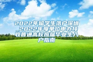 2022年留学生落户深圳_2022年度单位申办接收普通高校应届毕业生入户指南