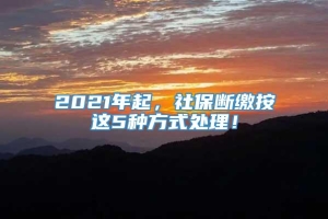 2021年起，社保断缴按这5种方式处理！