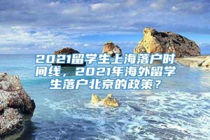 2021留学生上海落户时间线，2021年海外留学生落户北京的政策？