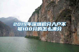 2019年深圳积分入户不够100分的怎么凑分