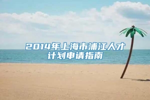 2014年上海市浦江人才计划申请指南