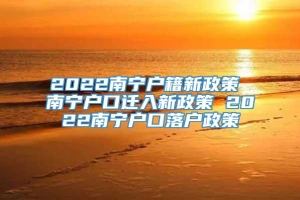 2022南宁户籍新政策 南宁户口迁入新政策 2022南宁户口落户政策