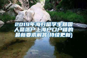 2019年海归留学生回国人员落户上海户口户籍的最新要求解答(持续更新)