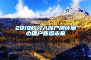 2019积分入深户测评潜心落户造福未来