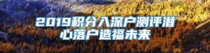 2019积分入深户测评潜心落户造福未来