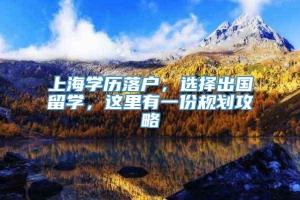 上海学历落户，选择出国留学，这里有一份规划攻略