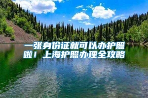 一张身份证就可以办护照啦！上海护照办理全攻略