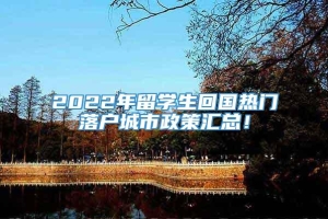 2022年留学生回国热门落户城市政策汇总！