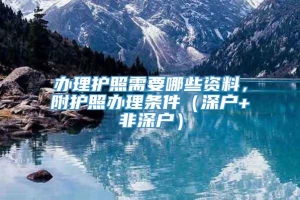 办理护照需要哪些资料，附护照办理条件（深户+非深户）