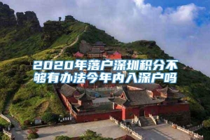 2020年落户深圳积分不够有办法今年内入深户吗