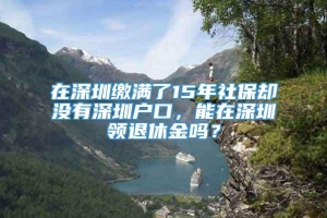 在深圳缴满了15年社保却没有深圳户口，能在深圳领退休金吗？