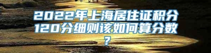 2022年上海居住证积分120分细则该如何算分数？