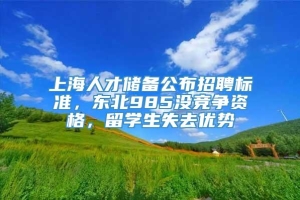 上海人才储备公布招聘标准，东北985没竞争资格，留学生失去优势