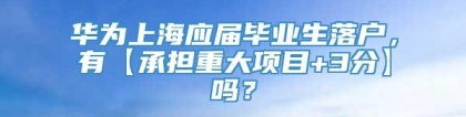 华为上海应届毕业生落户，有【承担重大项目+3分】吗？