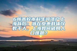 6所高校本科生可落户上海背后：潜在受惠群体仅数千人，上海如何破局人口难题？