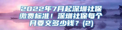 2022年7月起深圳社保缴费标准！深圳社保每个月要交多少钱？(2)