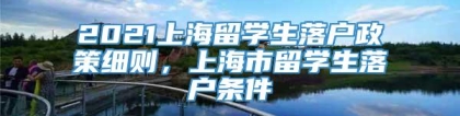 2021上海留学生落户政策细则，上海市留学生落户条件